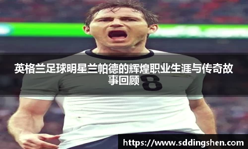 英格兰足球明星兰帕德的辉煌职业生涯与传奇故事回顾
